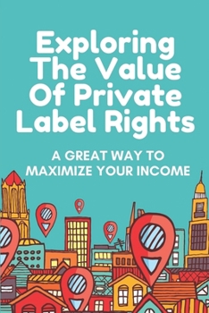 Paperback Exploring The Value Of Private Label Rights: A Great Way To Maximize Your Income: Create Great Ticket Info Goods Book