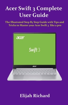 Paperback Acer Swift 3 Complete User Guide: The Illustrated Step By Step Guide with Tips and Tricks to Master your Acer Swift 3 like a pro Book