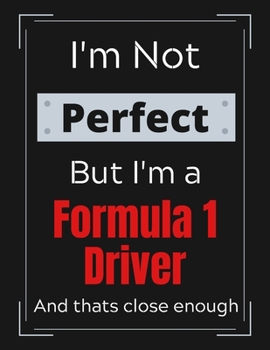 I'm Not Perfect But I'm a Formula 1 Driver And that's close enough: Formula 1 Notebook/ Journal/ Notepad/ Diary For Work, Men, Boys, Girls, Women And ... 100 Black Lined Pages | 8.5 x 11 Inches | A4