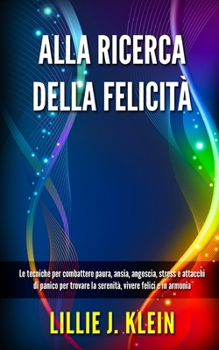 Paperback Alla Ricerca Della Felicità: Le tecniche per combattere paura, ansia, angoscia, stress e attacchi di panico per trovare la serenità, vivere felici Book