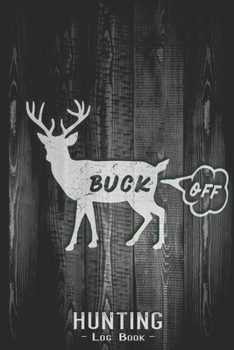 Hunting Log Book Journal for Hunter: Buck Off Funny Deer Hunting - Hunters Track Record of Species, Location, Gear - Shooting Seasons Dates