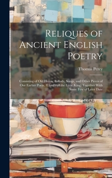 Hardcover Reliques of Ancient English Poetry: Consisting of Old Heroic Ballads, Songs, and Other Pieces of Our Earlier Poets, (Chiefly of the Lyric King) Togeth Book