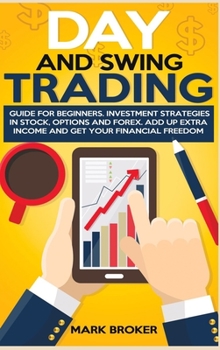 Day and Swing Trading: Guide for Beginners. Investment Strategies in Stock, Options, and Forex. Add up Extra Income and get your Financial Freedom