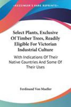 Paperback Select Plants, Exclusive Of Timber Trees, Readily Eligible For Victorian Industrial Culture: With Indications Of Their Native Countries And Some Of Th Book