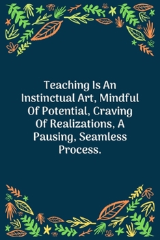 Paperback Teaching Is An Instinctual Art, Mindful Of Potential, Craving Of Realizations, A Pausing, Seamless Process: 100 Pages 6'' x 9'' Lined Writing Paper - Book