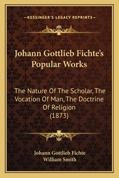 Paperback Johann Gottlieb Fichte's Popular Works: The Nature Of The Scholar, The Vocation Of Man, The Doctrine Of Religion (1873) Book