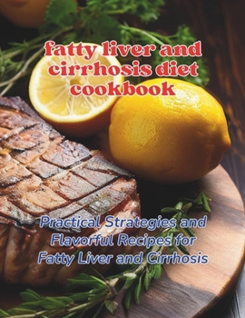Fatty Liver and Cirrhosis Diet Cookbook : Practical Strategies and Flavorful Recipes for Fatty Liver and Cirrhosis