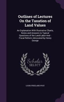 Hardcover Outlines of Lectures On the Taxation of Land Values: An Explanation With Illustrative Charts, Notes and Answers to Typical Questions of the Land-Labor Book