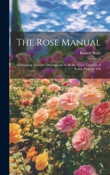 Hardcover The Rose Manual; Containing Accurate Descriptions of all the Finest Varieties of Roses, Properly Cla Book