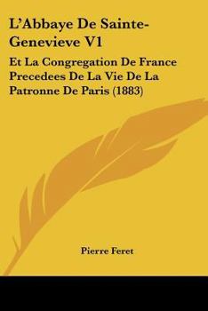 Paperback L'Abbaye De Sainte-Genevieve V1: Et La Congregation De France Precedees De La Vie De La Patronne De Paris (1883) [French] Book