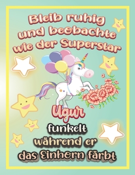Bleib ruhig und beobachte wie Superstar Ugur funkelt während sie das Einhorn färbt: Geschenkidee für Ugur (German Edition)