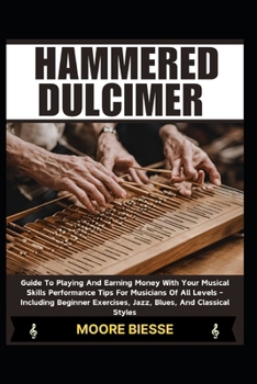 HAMMERED DULCIMER: Guide To Playing And Earning Money With Your Musical Skills Performance Tips For Musicians Of All Levels - Including Beginner Exercises, Jazz, Blues, And Classical Styles