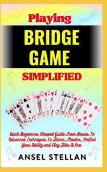 Paperback Playing BRIDGE GAME Simplified: Quick Beginners Stepped Guide From Basics To Advanced Techniques To Learn, Master, Perfect Your Ability and Play Like Book