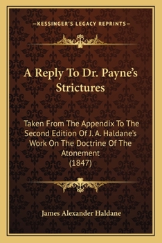 A Reply To Dr. Payne's Strictures: Taken From The Appendix To The Second Edition Of J. A. Haldane's Work On The Doctrine Of The Atonement (1847)