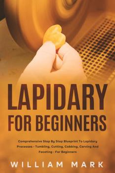 Paperback Lapidary for Beginners: Comprehensive Step By Step Blueprint to Lapidary Processes - Tumbling, Cutting, Cabbing, Carving, and Faceting For Beginners Book