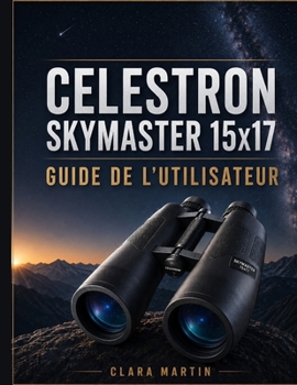 CELESTRON SKYMASTER 15x17 GUIDE DE L'UTILISATEUR: Guide d'utilisation indépendant : installation, fonctionnement, fonctionnalités essentielles, optimisation, maintenance et dépannage (French Edition)