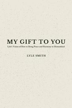 Paperback My Gift to You: Lyle's Vision of How to Bring Peace and Harmony to Humankind Book