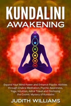 Kundalini Awakening: Expand Your Mind Power and Enhance Psychic Abilities through Chakra Meditation, Psychic Awareness, Yoga, Intuition, Astral Travel and Disclosing the Cosmic Mystery of Kundalini