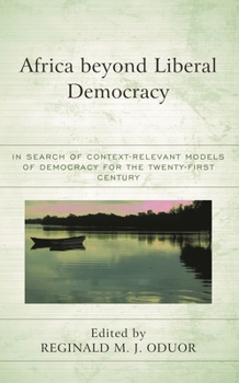 Africa beyond Liberal Democracy: In Search of Context-Relevant Models of Democracy for the Twenty-First Century (African Philosophy: Critical Perspectives and Global Dialogu)