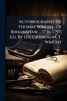 Autobiography Of Thomas Wright, Of Birkenshaw ... 1736-1797, Ed. By His Grandson, T. Wright...