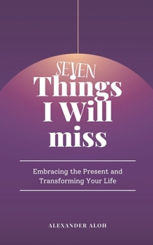 Paperback 7 Things I Will Miss: Embracing the present and transforming your life Book