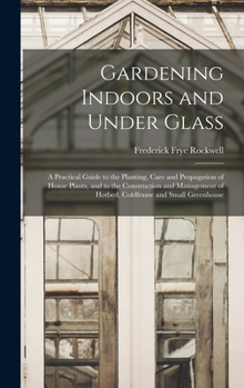Hardcover Gardening Indoors and Under Glass: A Practical Guide to the Planting, Care and Propagation of House Plants, and to the Construction and Management of Book