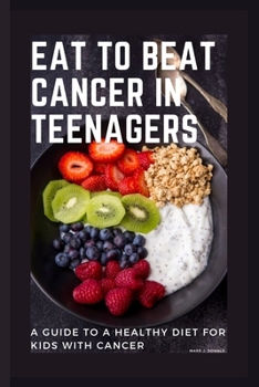 Eat to Beat Cancer in Teenagers: A Guide to a Healthy Diet for Kids with Cancer