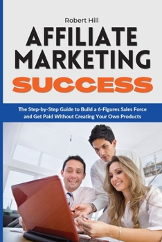 Paperback Affiliate Marketing Success: The Step-by-Step Guide to Build a 6-Figures Sales Force and Get Paid Without Creating Your Own Products Book