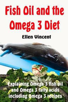 Fish Oil and the Omega 3 Diet: Explaining Omega 3 fish oil and Omega 3 fatty acids including Omega 3 recipes
