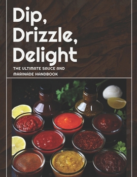 Paperback Dip, Drizzle, Delight: The Ultimate Sauce and Marinade Handbook: A Sauce, Condiment and Marinade Cookbook Book