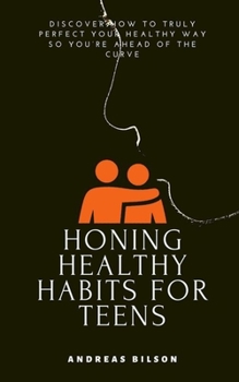 Paperback Honing Healthy Habits for Teens: Discover How to Truly Perfect Your Healthy Way so You're Ahead of the Curve Book