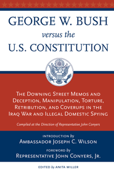 George W. Bush Versus the U.S. Constitution: The Downing Street Memos and Deception, Manipulation, Torture, Retribution, Coverups in the Iraq War and Illegal Domestic Spying