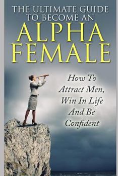 Paperback The Ultimate Guide to Become an Alpha Female: How to Attract Men, Win in Life and Be Confident Book