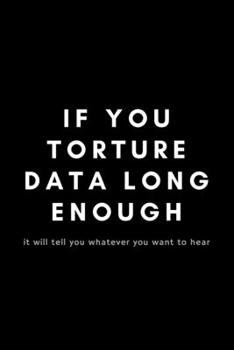 Paperback If You Torture Data Long Enough: Funny Data Analyst Notebook Gift Idea For Nerd, Data-Scientist, Engineer, BCBA - 120 Pages (6" x 9") Hilarious Gag Pr Book