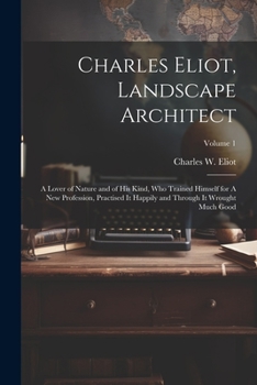 Charles Eliot, Landscape Architect: A Lover of Nature and of his Kind, who Trained Himself for A new Profession, Practised it Happily and Through it Wrought Much Good Volume 1