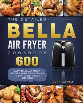 Paperback The Detailed Bella Air Fryer Cookbook: 600 Easy Bella Air Fryer Recipes with Tips & Tricks to Fry, Grill, Roast, and Bake Book