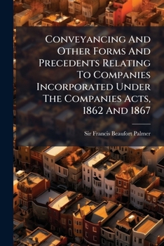 Conveyancing And Other Forms And Precedents Relating To Companies Incorporated Under The Companies Acts, 1862 And 1867 ......