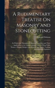 Hardcover A Rudimentary Treatise On Masonry and Stonecutting: In Which the Principles of Masonic Projection and Their Application to the Construction of Curved Book