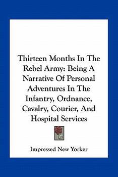 Paperback Thirteen Months In The Rebel Army: Being A Narrative Of Personal Adventures In The Infantry, Ordnance, Cavalry, Courier, And Hospital Services Book