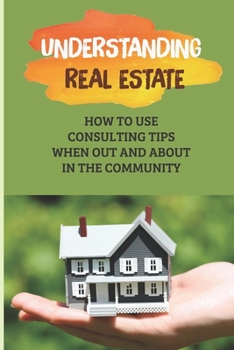 Paperback Understanding Real Estate: How To Use Consulting Tips When Out And About In The Community: Learn About Real Estate Book