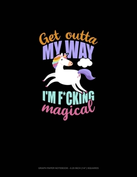 Get Outta My Way I'm F*Cking Magical: Graph Paper Notebook - 0.25 Inch (1/4") Squares