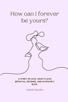 How can I forever be yours?: A story of love, what's love, betrayal, revenge, and ultimately bliss.