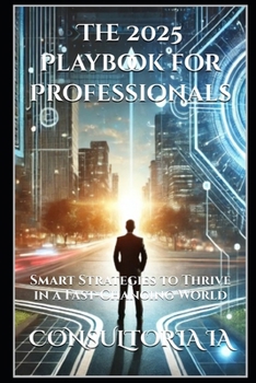 The 2025 Playbook for Professionals: Smart Strategies to Thrive in a Fast-Changing World (Navigating the Digital Future)