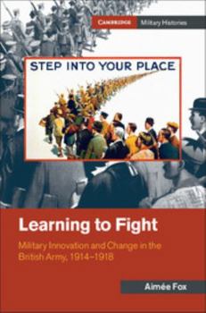 Learning to Fight: Military Innovation and Change in the British Army, 1914-1918 - Book  of the Cambridge Military Histories