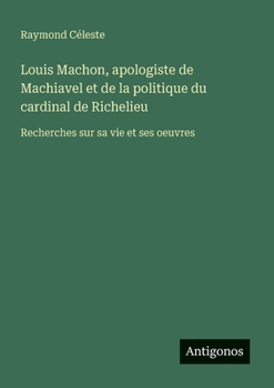 Louis Machon, apologiste de Machiavel et de la politique du cardinal de Richelieu: Recherches sur sa vie et ses oeuvres (French Edition)