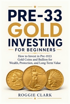 Pre-33 Gold Investing for Beginners: How to Invest in Pre-1933 Gold Coins and Bullion for Wealth, Protection, and Long-Term Value