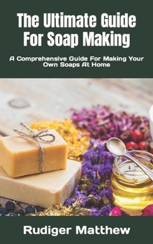 Paperback The Ultimate Guide For Soap Making: A Comprehensive Guide For Making Your Own Soaps At Home Book