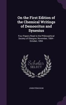 Hardcover On the First Edition of the Chemical Writings of Demooritus and Synesius: Four Papers Read to the Philosophical Society of Glasgow, November, 1884--Oc Book