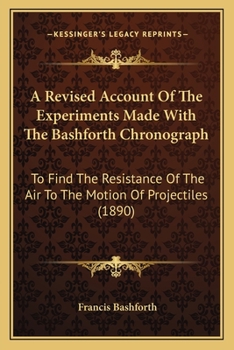 Paperback A Revised Account Of The Experiments Made With The Bashforth Chronograph: To Find The Resistance Of The Air To The Motion Of Projectiles (1890) Book