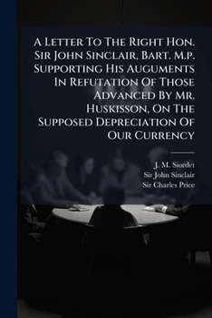 A Letter To The Right Hon. Sir John Sinclair, Bart. M.p. Supporting His Auguments In Refutation Of Those Advanced By Mr. Huskisson, On The Supposed ... Price, Bart. M.p. In August Last, On...